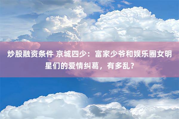 炒股融资条件 京城四少：富家少爷和娱乐圈女明星们的爱情纠葛，有多乱？