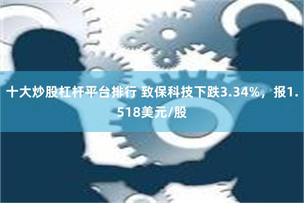 十大炒股杠杆平台排行 致保科技下跌3.34%，报1.518美元/股