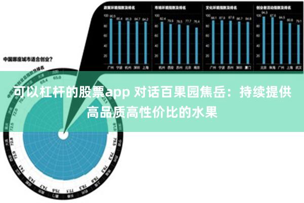 可以杠杆的股票app 对话百果园焦岳：持续提供高品质高性价比的水果