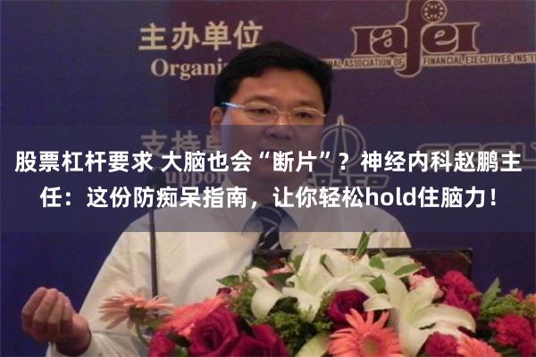 股票杠杆要求 大脑也会“断片”？神经内科赵鹏主任：这份防痴呆指南，让你轻松hold住脑力！