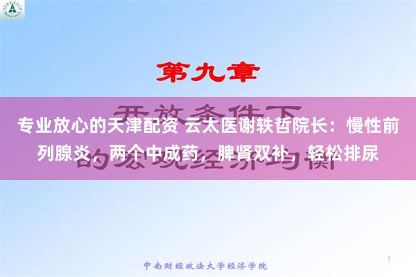 专业放心的天津配资 云太医谢轶哲院长：慢性前列腺炎，两个中成药，脾肾双补，轻松排尿